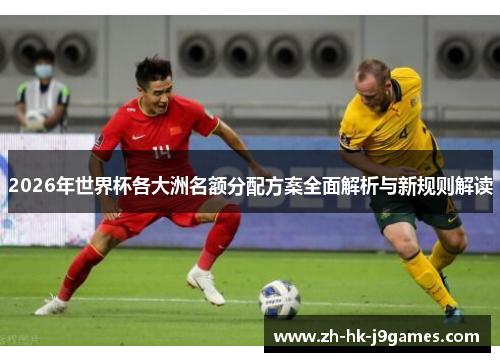 2026年世界杯各大洲名额分配方案全面解析与新规则解读