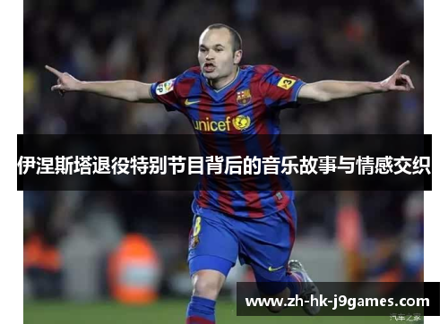 伊涅斯塔退役特别节目背后的音乐故事与情感交织