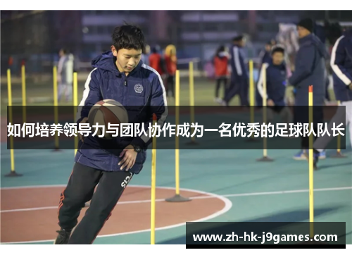 如何培养领导力与团队协作成为一名优秀的足球队队长