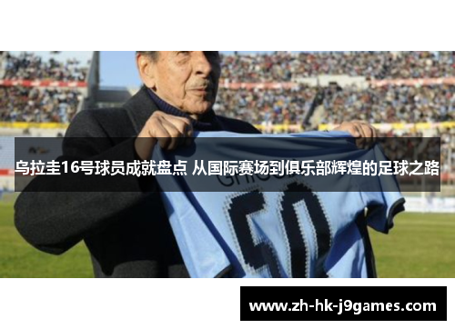 乌拉圭16号球员成就盘点 从国际赛场到俱乐部辉煌的足球之路 乌拉圭16号球员成就盘点 从国际赛场到俱乐部辉煌的足球之路