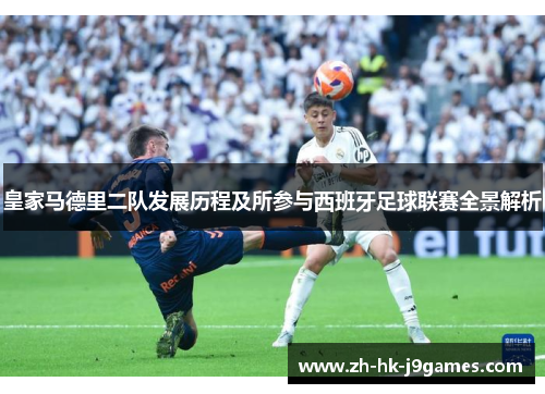 皇家马德里二队发展历程及所参与西班牙足球联赛全景解析 皇家马德里二队发展历程及所参与西班牙足球联赛全景解析