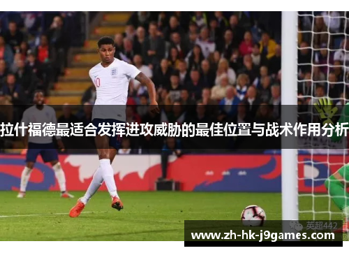 拉什福德最适合发挥进攻威胁的最佳位置与战术作用分析