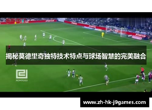 揭秘莫德里奇独特技术特点与球场智慧的完美融合 揭秘莫德里奇独特技术特点与球场智慧的完美融合