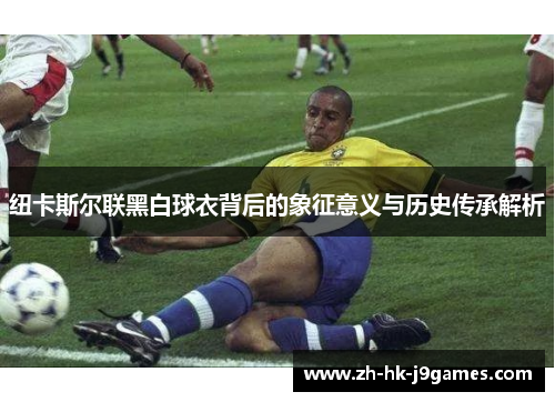 纽卡斯尔联黑白球衣背后的象征意义与历史传承解析 纽卡斯尔联黑白球衣背后的象征意义与历史传承解析