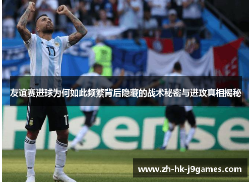 友谊赛进球为何如此频繁背后隐藏的战术秘密与进攻真相揭秘