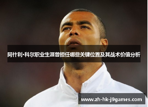 阿什利·科尔职业生涯曾担任哪些关键位置及其战术价值分析 阿什利·科尔职业生涯曾担任哪些关键位置及其战术价值分析