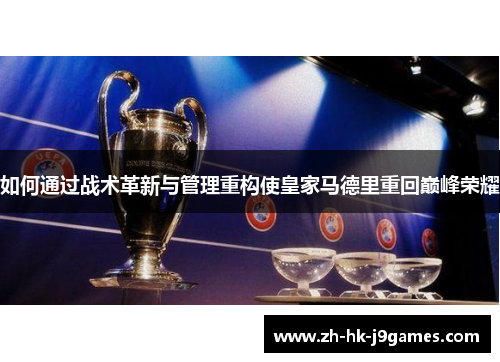 如何通过战术革新与管理重构使皇家马德里重回巅峰荣耀 如何通过战术革新与管理重构使皇家马德里重回巅峰荣耀