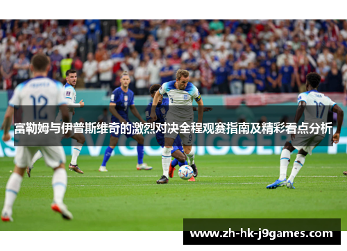 富勒姆与伊普斯维奇的激烈对决全程观赛指南及精彩看点分析