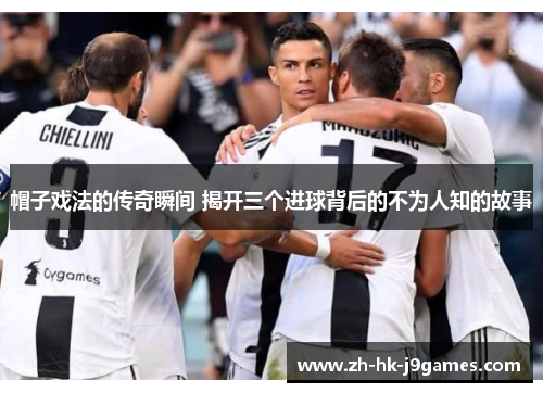 帽子戏法的传奇瞬间 揭开三个进球背后的不为人知的故事