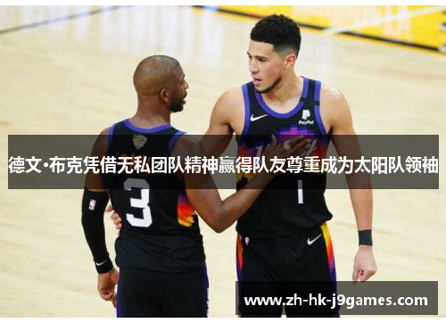 德文·布克凭借无私团队精神赢得队友尊重成为太阳队领袖 德文·布克凭借无私团队精神赢得队友尊重成为太阳队领袖