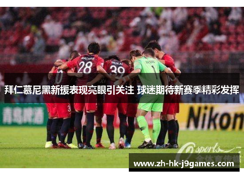 拜仁慕尼黑新援表现亮眼引关注 球迷期待新赛季精彩发挥