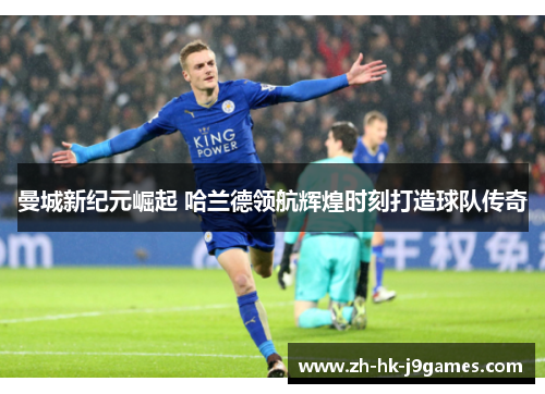 曼城新纪元崛起 哈兰德领航辉煌时刻打造球队传奇