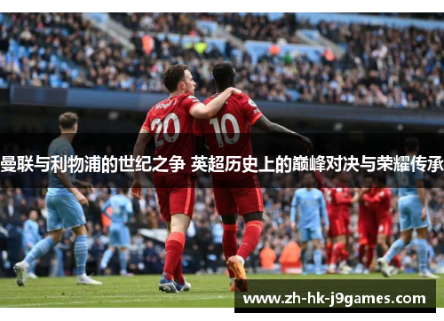 曼联与利物浦的世纪之争 英超历史上的巅峰对决与荣耀传承