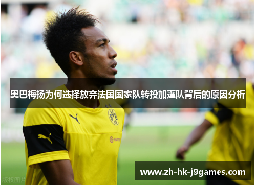 奥巴梅扬为何选择放弃法国国家队转投加蓬队背后的原因分析