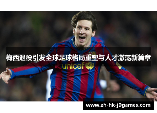 梅西退役引发全球足球格局重塑与人才激荡新篇章 梅西退役引发全球足球格局重塑与人才激荡新篇章