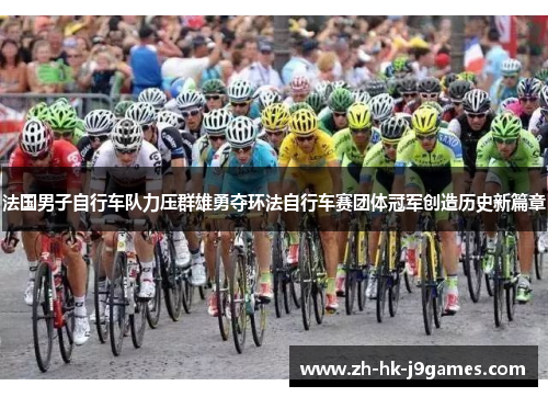 法国男子自行车队力压群雄勇夺环法自行车赛团体冠军创造历史新篇章