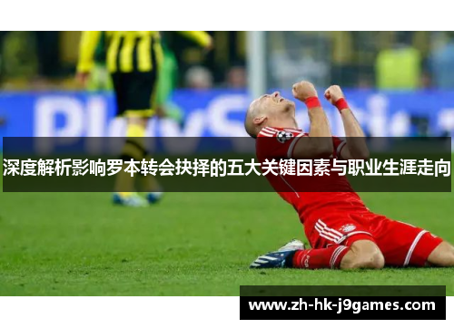 深度解析影响罗本转会抉择的五大关键因素与职业生涯走向 深度解析影响罗本转会抉择的五大关键因素与职业生涯走向