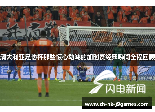 澳大利亚足协杯那些惊心动魄的加时赛经典瞬间全程回顾 澳大利亚足协杯那些惊心动魄的加时赛经典瞬间全程回顾