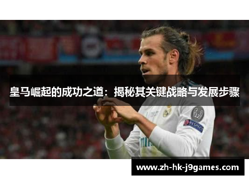 皇马崛起的成功之道：揭秘其关键战略与发展步骤