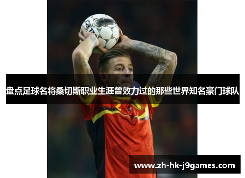 盘点足球名将桑切斯职业生涯曾效力过的那些世界知名豪门球队 盘点足球名将桑切斯职业生涯曾效力过的那些世界知名豪门球队