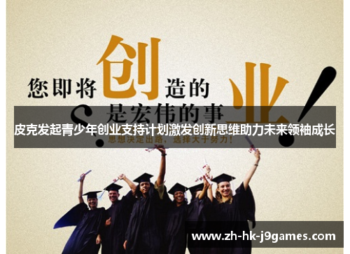 皮克发起青少年创业支持计划激发创新思维助力未来领袖成长