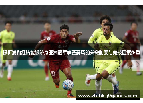 探析浦和红钻能够跻身亚洲冠军联赛赛场的关键制度与竞技因素多重