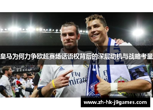 皇马为何力争欧超赛场话语权背后的深层动机与战略考量 皇马为何力争欧超赛场话语权背后的深层动机与战略考量