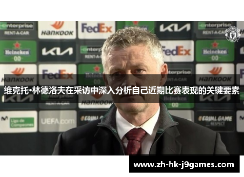 维克托·林德洛夫在采访中深入分析自己近期比赛表现的关键要素