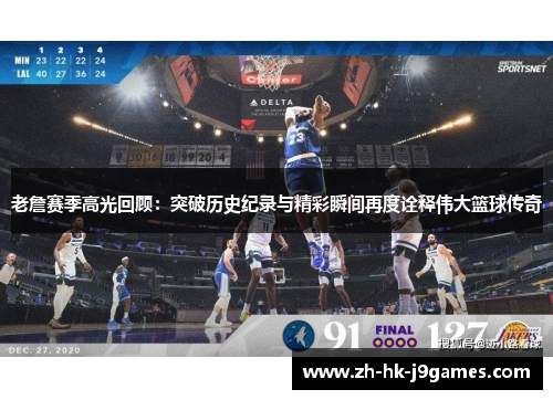 老詹赛季高光回顾：突破历史纪录与精彩瞬间再度诠释伟大篮球传奇