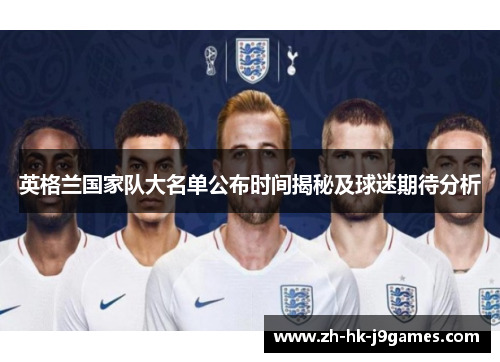 英格兰国家队大名单公布时间揭秘及球迷期待分析 英格兰国家队大名单公布时间揭秘及球迷期待分析