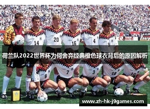 荷兰队2022世界杯为何舍弃经典橙色球衣背后的原因解析