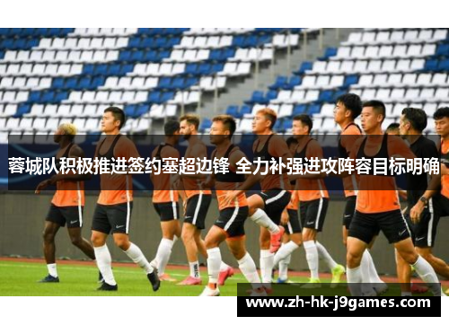 蓉城队积极推进签约塞超边锋 全力补强进攻阵容目标明确