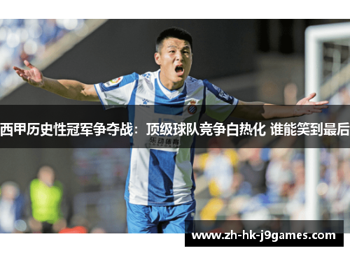 西甲历史性冠军争夺战：顶级球队竞争白热化 谁能笑到最后