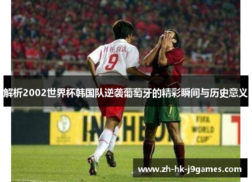 解析2002世界杯韩国队逆袭葡萄牙的精彩瞬间与历史意义