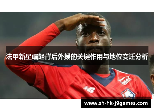 法甲新星崛起背后外援的关键作用与地位变迁分析