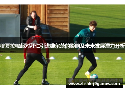 穆夏拉崛起对拜仁引进维尔茨的影响及未来发展潜力分析