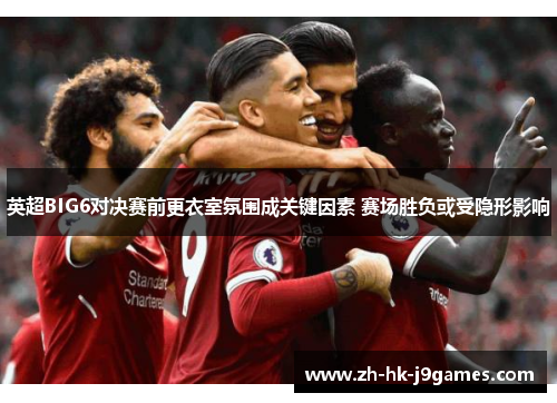 英超BIG6对决赛前更衣室氛围成关键因素 赛场胜负或受隐形影响